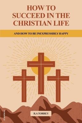 How to Succeed in the Christian Life: And How to be Inexpressibly Happy (Easy to Read Layout) - Reuben Archer Torrey - cover