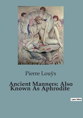 Ancient Manners: Also Known As Aphrodite - Pierre Lou&#255,s - cover