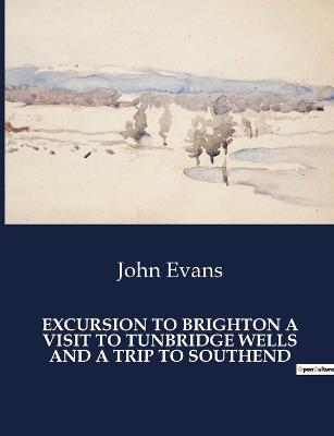 Excursion to Brighton a Visit to Tunbridge Wells and a Trip to Southend - John Evans - cover