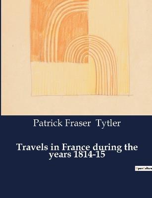 Travels in France during the years 1814-15 - Patrick Fraser Tytler - cover