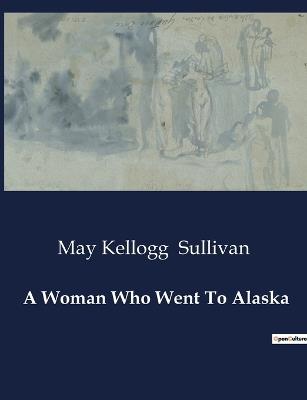 A Woman Who Went To Alaska - May Kellogg Sullivan - cover