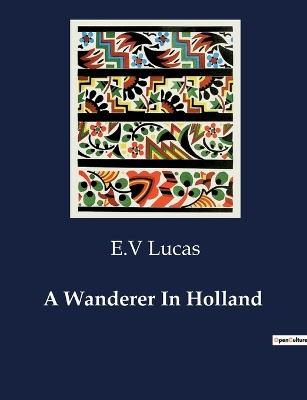 A Wanderer In Holland - E V Lucas - cover