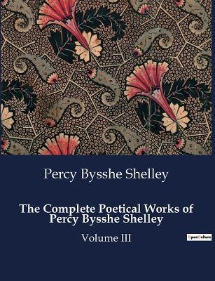 The Complete Poetical Works of Percy Bysshe Shelley: Volume III - Percy Bysshe Shelley - cover