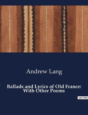 Ballads and Lyrics of Old France: With Other Poems - Andrew Lang - cover