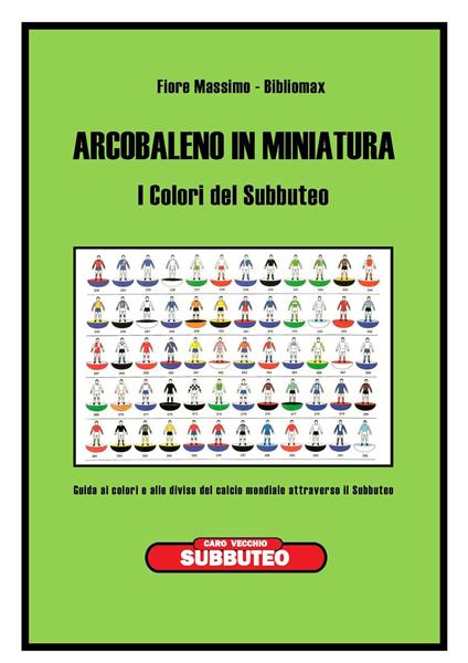 Arcobaleno in miniatura. I colori del subbuteo. Guida ai colori e alle divise del calcio mondiale attraverso il subbuteo - Bibliomax - copertina