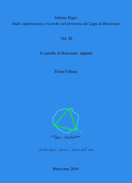 Sabatia Regio. Studi, esplorazione e ricerche nel territorio del Lago di Bracciano. Vol. 3: castello di Bracciano: appunti, Il. - Elena Felluca - copertina