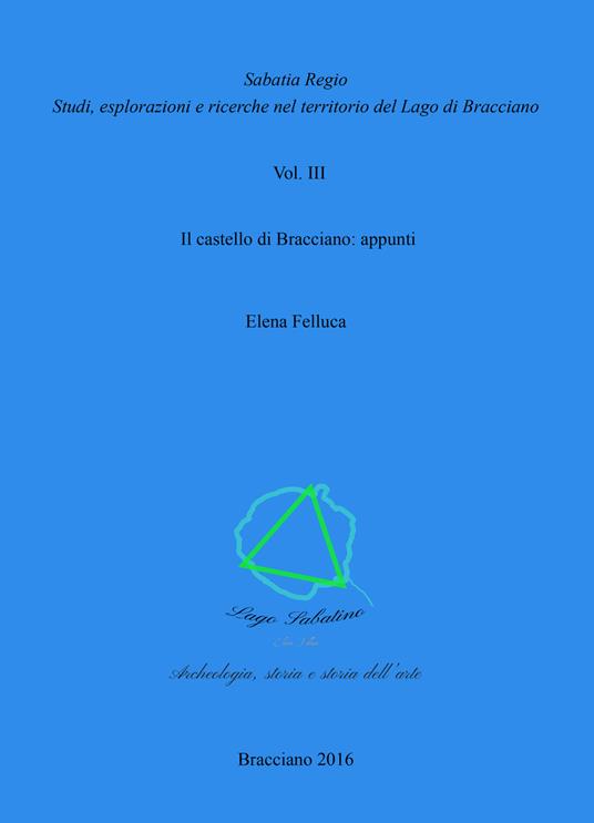 Sabatia Regio. Studi, esplorazione e ricerche nel territorio del Lago di Bracciano. Vol. 3: castello di Bracciano: appunti, Il. - Elena Felluca - copertina