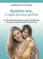 Bambino mio, ti regalo una bocca perfetta. Le tre strategie per regalare ai propri figli una salute dentale per tutta la vita