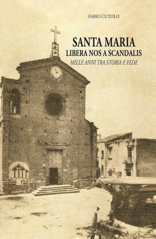 Santa Maria libera nos a scandalis. Mille anni tra storia e fede - Fabio Cutolo - copertina