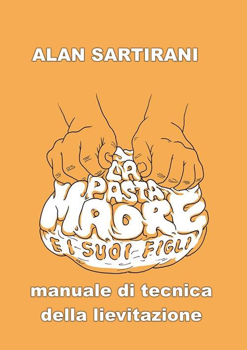 La pasta madre e i suoi figli. Manuale di tecnica della lievitazione - Attilio Alan Sartirani - copertina