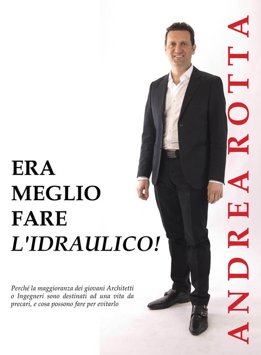 Era meglio fare l'idraulico! Perché la maggioranza dei giovani architetti e ingegneri sono destinati ad una vita da precari, e cosa possono fare per evitarlo - Andrea Rotta - copertina