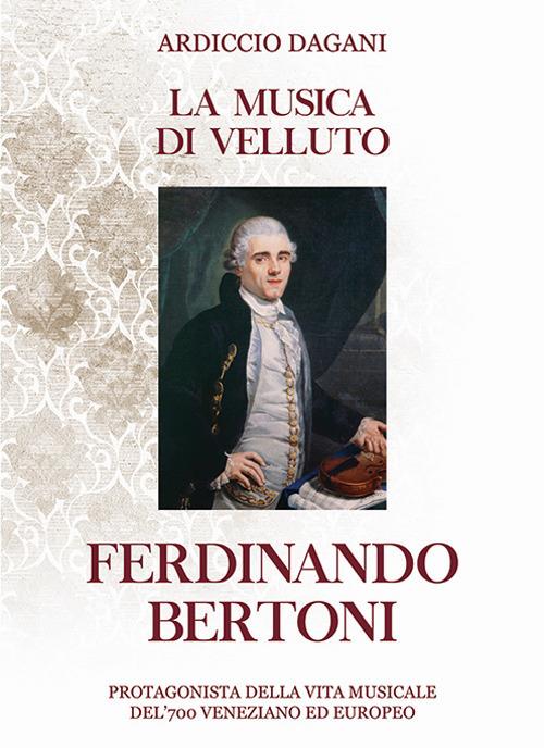 La musica di velluto Ferdinando Bertoni. Protagonista della vita musicale del'700 veneziano ed europeo - Ardiccio Dagani - copertina