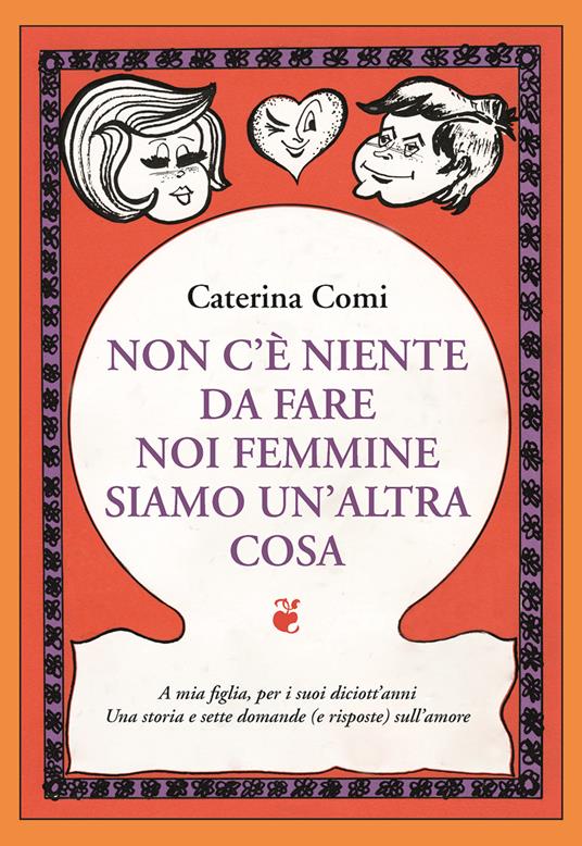 Non c'è nulla da fare, noi femmine siamo un'altra cosa. A mia figlia per i suoi diciott'anni. Una storia e sette domande (e risposte) sull'amore - Caterina Comi - copertina