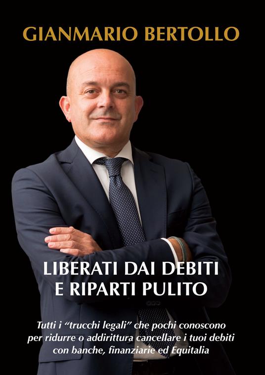 Liberati dai debiti e riparti pulito. Tutti i «trucchi legali» che pochi conoscono per ridurre o addirittura cancellare i tuoi debiti con banche, finanziarie ed Equitalia - Gianmario Bertollo - copertina