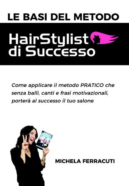 Le basi del metodo HairStylist di successo. Come applicare il metodo pratico che senza balli, canti e frasi motivazionali, porterà al successo il tuo salone - Michela Ferracuti,Emiliano Lemma - copertina