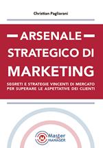 Arsenale strategico di marketing. Segreti e strategie vincenti di mercato per superare le aspettative dei clienti