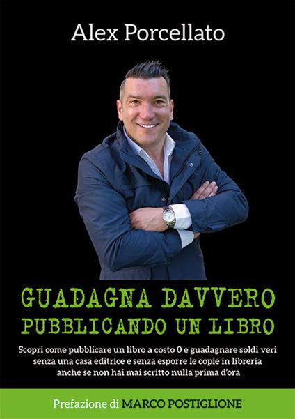 Guadagna davvero pubblicando un libro. Scopri come pubblicare un libro a costo 0 e guadagnare soldi veri senza una casa editrice e senza esporre le copie in libreria anche se non hai mai scritto nulla prima d'ora - Alex Porcellato - copertina