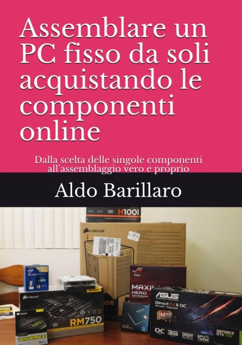 Assemblare un pc fisso da soli acquistando le componenti online. Dalla  scelta delle singole componenti all'assemblaggio vero e proprio - Aldo  Barillaro - Libro - Autopubblicato - | IBS