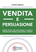 Vendita e persuasione. Esempi pratici per fidelizzare il cliente e strategie per portare a buon fine la vendita