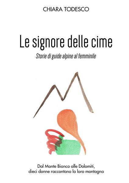 Le Signore delle cime. Storie di guide alpine al femminile. Dal Monte Bianco alle Dolomiti, dieci donne raccontano la loro montagna - Chiara Todesco - copertina