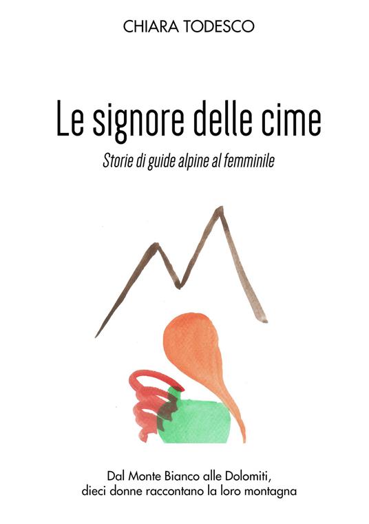 Le Signore delle cime. Storie di guide alpine al femminile. Dal Monte Bianco alle Dolomiti, dieci donne raccontano la loro montagna - Chiara Todesco - copertina