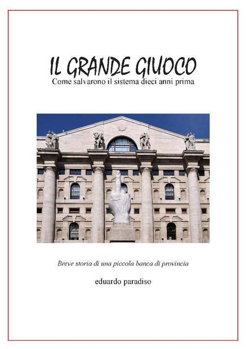 Il grande giuoco. Come salvarono il sistema dieci anni prima. Breve storia di una piccola banca di provincia - Eduardo Paradiso - copertina