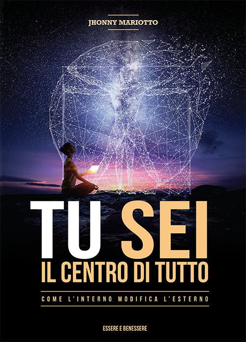 Tu sei il centro di tutto. Come l'interno modifica l'esterno - Jhonny Mariotto - copertina