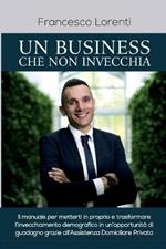 Un business che non invecchia. Il manuale per metterti in proprio e trasformare l'invecchiamento demografico in un'opportunità di guadagno grazie all'assistenza domiciliare privata