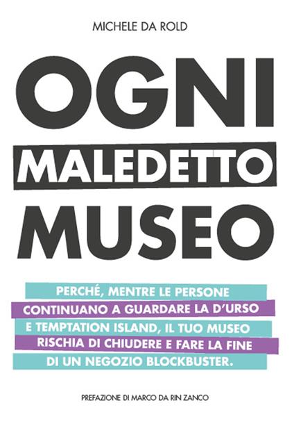 Ogni maledetto museo. Perché, mentre le persone continuano a guardare la D'Urso e Temptation Island, il tuo museo rischia di chiudere e fare la fine di Blockbuster - Michele Da Rold - copertina