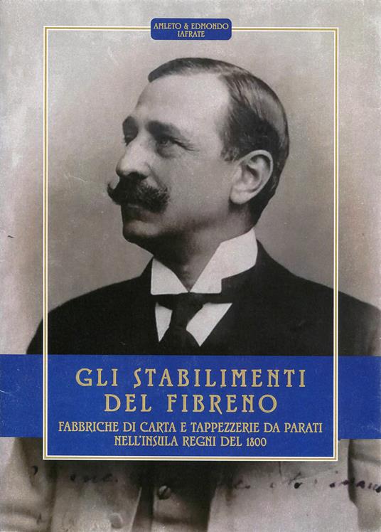 Gli stabilimenti del fibreno. Fabbriche di carta e tappezzerie da parati nell'insula regni del 1800. Ediz. illustrata - Amleto Iafrate,Edmondo Iafrate - copertina