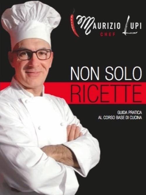 Non solo ricette. Guida pratica al corso base di cucina. Ediz. illustrata - Maurizio Lupi - copertina