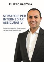 Strategie per intermediari assicurativi. La guida pratica per l'assicuratore che non lascia nulla al caso