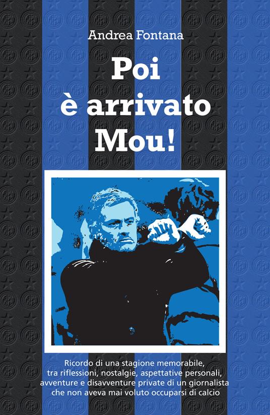 Poi è arrivato Mou! Il ricordo di una stagione memorabile, tra riflessioni, nostalgie, aspettative personali, avventure e disavventure private di un giornalista che non aveva mai voluto occuparsi di calcio - Andrea Fontana - copertina