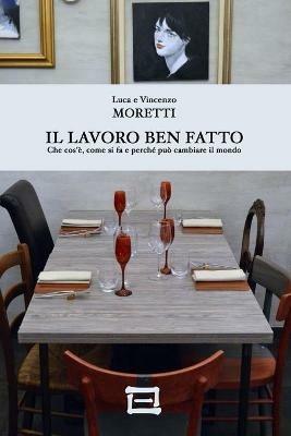 Il Lavoro Ben Fatto. Che cos'è, come si fa e perché può cambiare il mondo - Luca Moretti,Vincenzo Moretti - copertina