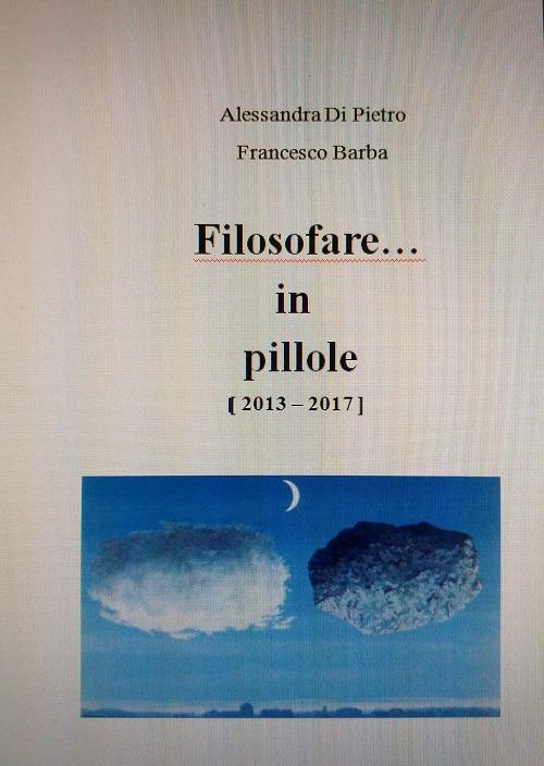 Filosofare... in pillole (2013 - 2017) - Alessandra Di Pietro,Francesco Barba - copertina