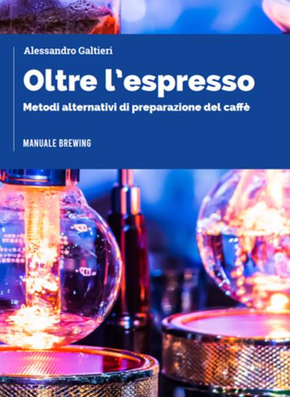 Oltre l'espresso. Metodi alternativi di preparazione del caffè - Alessandro Galtieri - copertina