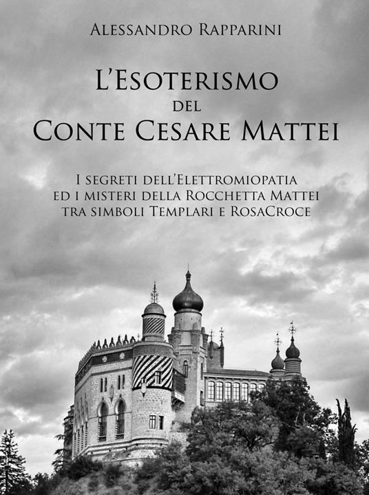 L' esoterismo del Conte Cesare Mattei. I segreti dell'elettromiopatia ed i misteri della Rocchetta Mattei tra simboli Templari e RosaCroce - Alessandro Rapparini - copertina