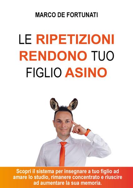 Le ripetizioni rendono tuo figlio asino. Scopri il sistema per insegnare a tuo figlio ad amare lo studio e riuscire ad aumentare la sua autostima - Marco De Fortunati - copertina