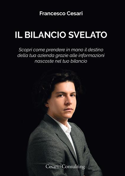 Il Bilancio svelato. Scopri come prendere in mano il destino della tua azienda grazie alle informazioni nascoste nel tuo bilancio - Francesco Cesari - copertina