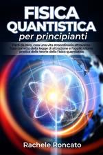 Fisica quantistica per principianti. Parti da zero, crea una vita straordinaria attraverso l'uso corretto della legge di attrazione e l'applicazione pratica delle teorie della fisica quantistica.