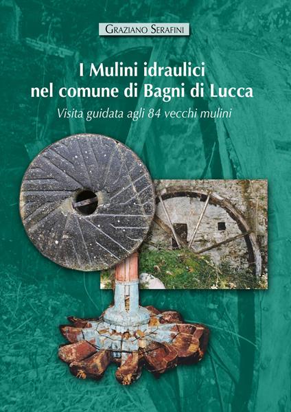 I mulini idraulici nel comune di Bagni di Lucca. Visita guidata agli 84 vecchi mulini. Ediz. illustrata - Graziano Serafini - copertina