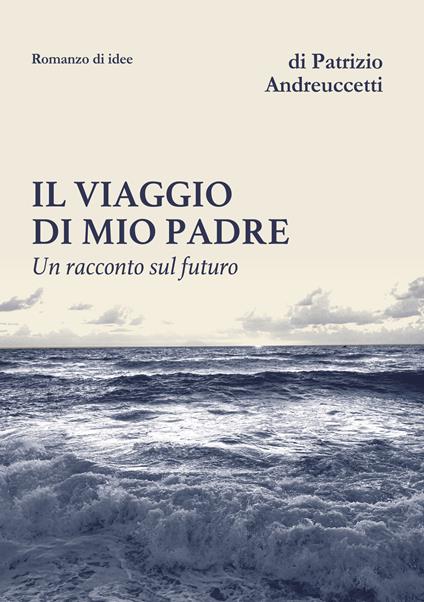 Il viaggio di mio padre. Un racconto sul futuro - Patrizio Andreuccetti - copertina