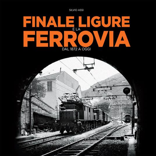 Finale Ligure e la ferrovia. Dal 1872 a oggi - Silvio Assi - copertina