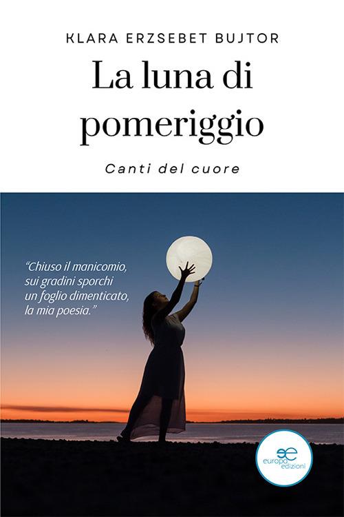 La luna di pomeriggio. Canti del cuore - Klara Erzsebet Bujtor - copertina