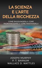 La scienza e l'arte della ricchezza. Come raggiungerla, come padroneggiarla, come mantenerla