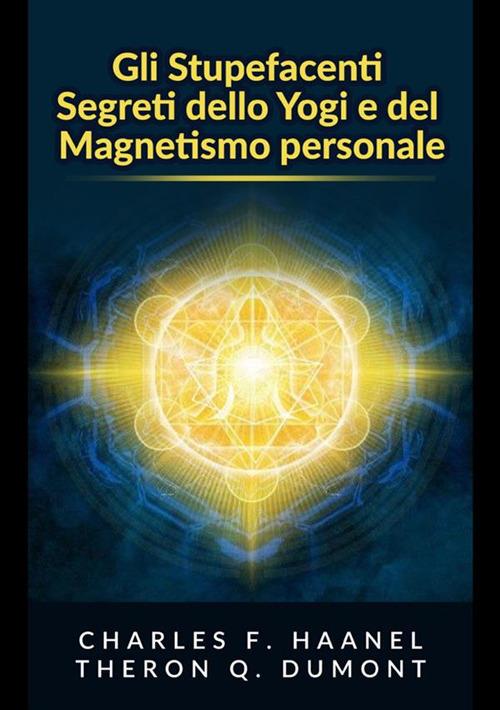 Gli stupefacenti segreti dello yogi e del magnetismo personale. Strategie e tecniche per migliorare la memoria, risolvere i problemi e sviluppare un istinto brillante - Theron Q. Dumont,Charles Haanel - copertina