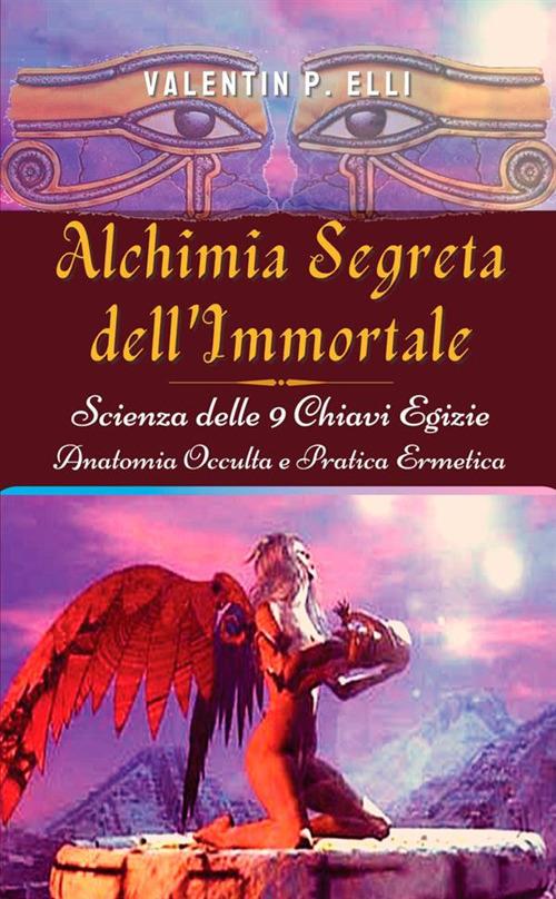 Alchimia segreta dell'immortale. Scienza delle 9 chiavi egizie. Anatomia occulta pratica ermetica - Valentin P. Elli - copertina