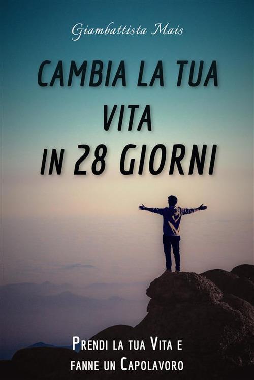 Cambia la tua vita in 28 giorni. Prendi la tua vita e fanne un capolavoro - Giambattista Mais - ebook