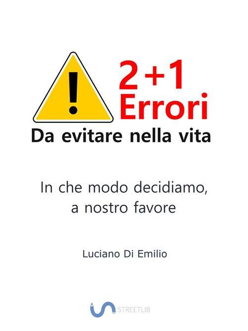 2+1 errori da evitare nella vita. In che modo decidiamo, a nostro favore - Luciano Di Emilio - ebook