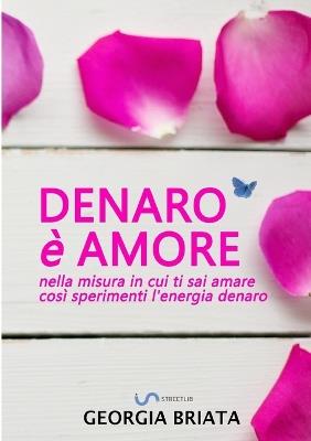 Denaro è amore. Nella misura in cui ti sai amare così sperimenti l'energia denaro - Georgia Briata - copertina